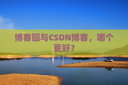 博客园与CSDN博客,哪个更好? 博客园与CSDN博客,哪个更好?